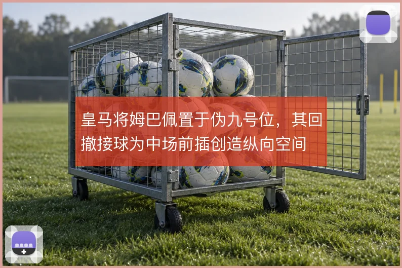 皇马将姆巴佩置于伪九号位，其回撤接球为中场前插创造纵向空间