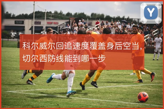 科尔威尔回追速度覆盖身后空当,切尔西防线能到哪一步
