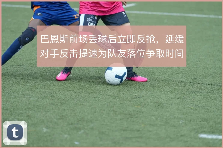 巴恩斯前场丢球后立即反抢，延缓对手反击提速为队友落位争取时间