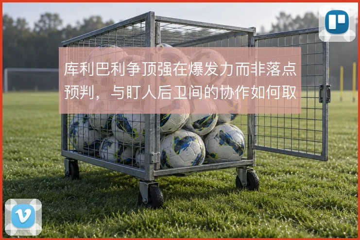 库利巴利争顶强在爆发力而非落点预判，与盯人后卫间的协作如何取舍