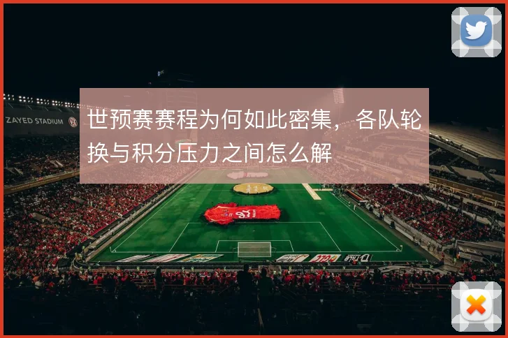 世预赛赛程为何如此密集，各队轮换与积分压力之间怎么解