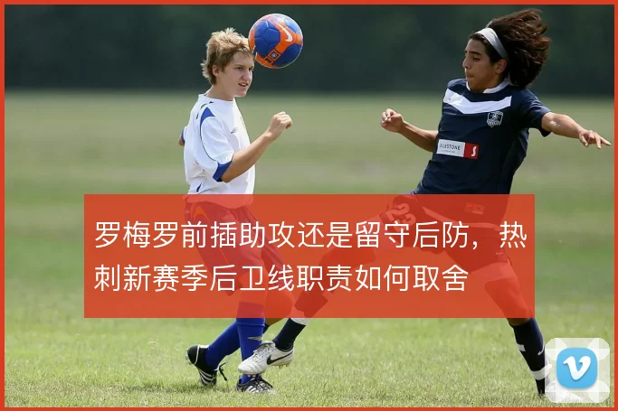 罗梅罗前插助攻还是留守后防，热刺新赛季后卫线职责如何取舍
