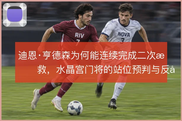 迪恩·亨德森为何能连续完成二次扑救，水晶宫门将的站位预判与反应衔接