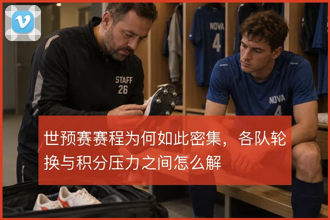 世预赛赛程为何如此密集，各队轮换与积分压力之间怎么解