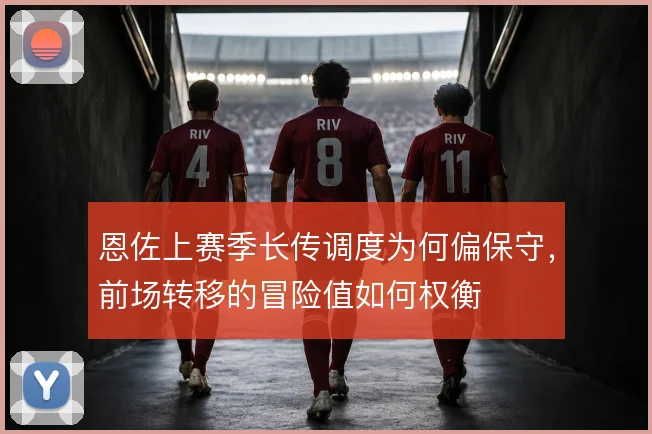 恩佐上赛季长传调度为何偏保守，前场转移的冒险值如何权衡