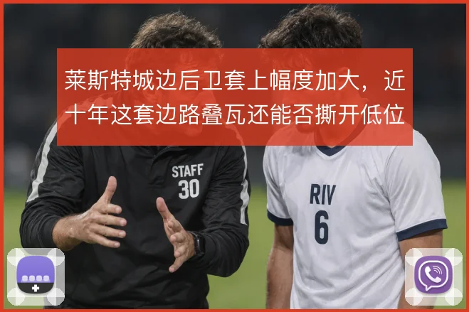 莱斯特城边后卫套上幅度加大，近十年这套边路叠瓦还能否撕开低位防线