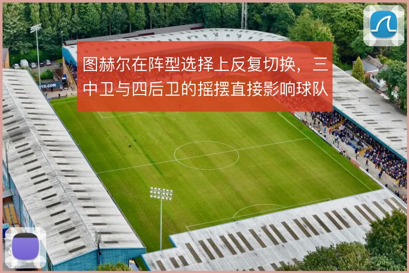 图赫尔在阵型选择上反复切换，三中卫与四后卫的摇摆直接影响球队攻守平衡