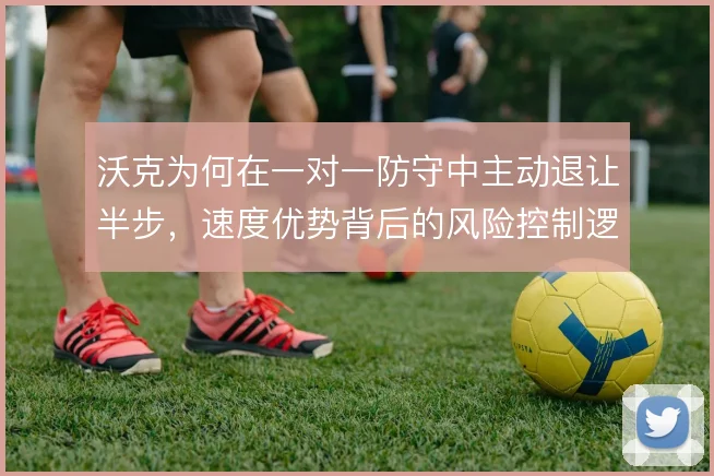 沃克为何在一对一防守中主动退让半步，速度优势背后的风险控制逻辑
