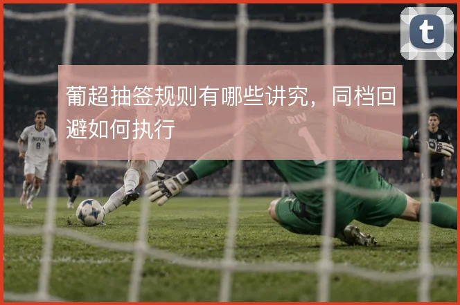 葡超抽签规则有哪些讲究，同档回避如何执行