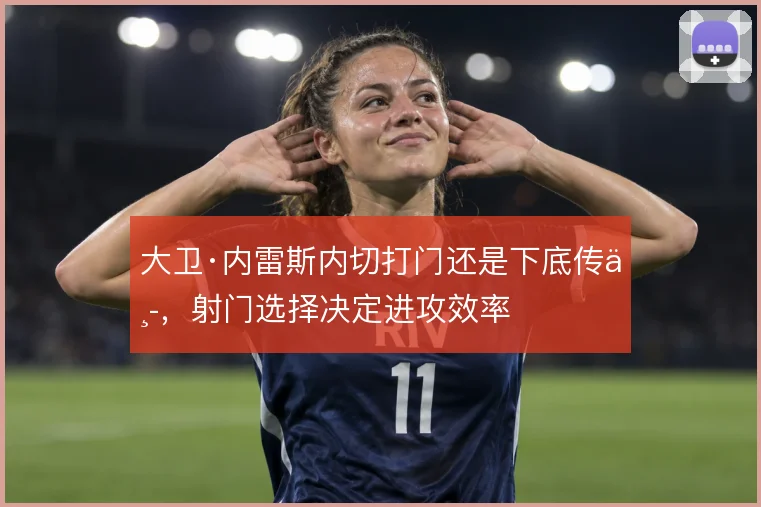 大卫·内雷斯内切打门还是下底传中，射门选择决定进攻效率