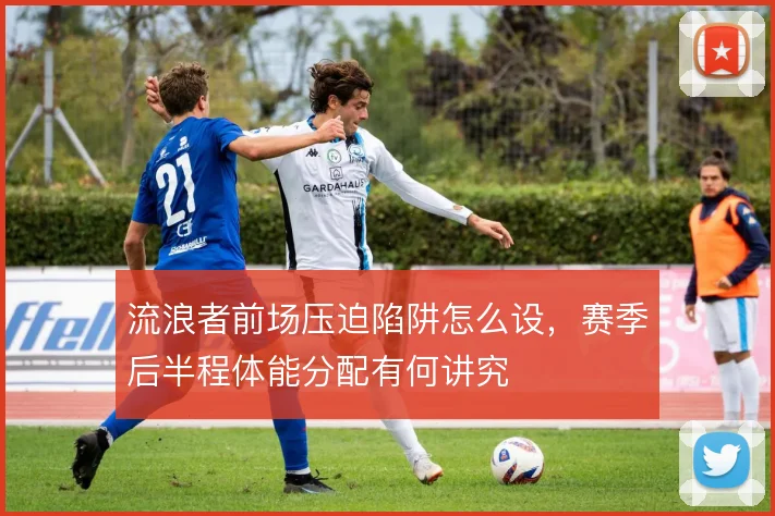 流浪者前场压迫陷阱怎么设，赛季后半程体能分配有何讲究