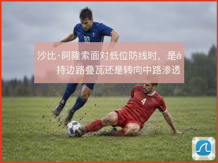 沙比·阿隆索面对低位防线时，是坚持边路叠瓦还是转向中路渗透