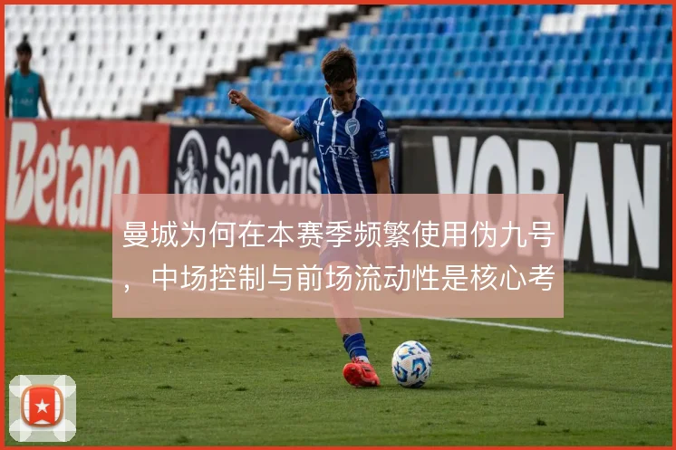 曼城为何在本赛季频繁使用伪九号，中场控制与前场流动性是核心考量