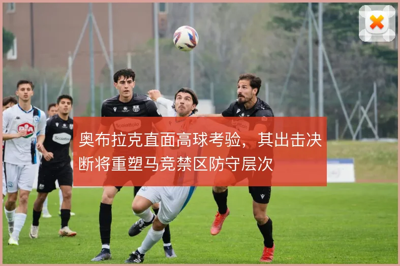 奥布拉克直面高球考验，其出击决断将重塑马竞禁区防守层次