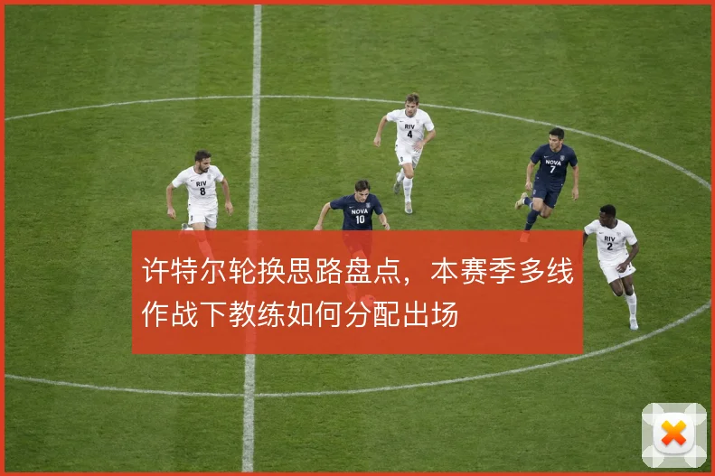 许特尔轮换思路盘点，本赛季多线作战下教练如何分配出场
