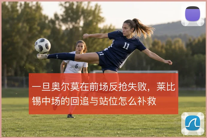 一旦奥尔莫在前场反抢失败，莱比锡中场的回追与站位怎么补救