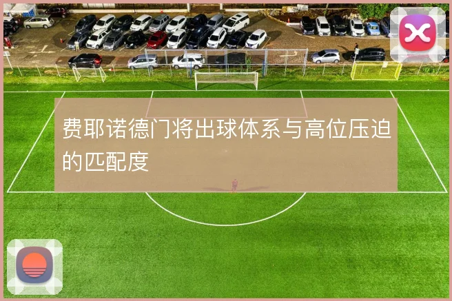费耶诺德门将出球体系与高位压迫的匹配度