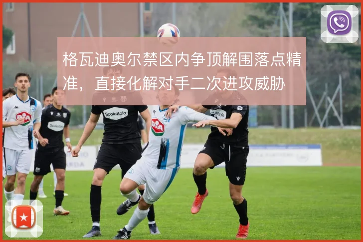 格瓦迪奥尔禁区内争顶解围落点精准，直接化解对手二次进攻威胁