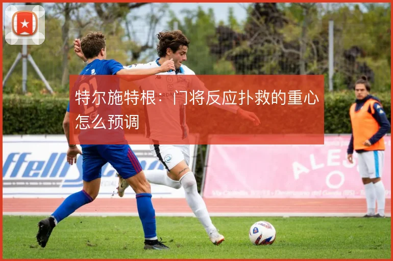 特尔施特根：门将反应扑救的重心怎么预调