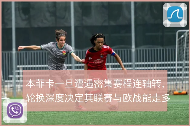 本菲卡一旦遭遇密集赛程连轴转，轮换深度决定其联赛与欧战能走多远