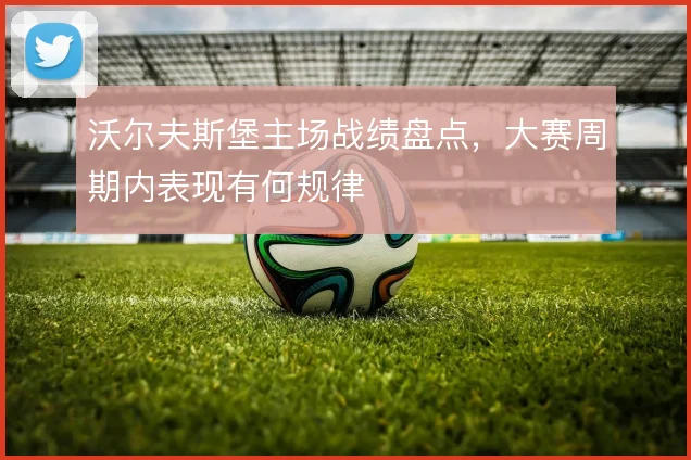 沃尔夫斯堡主场战绩盘点，大赛周期内表现有何规律
