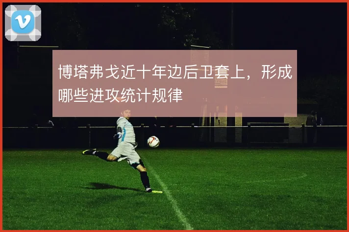 博塔弗戈近十年边后卫套上，形成哪些进攻统计规律