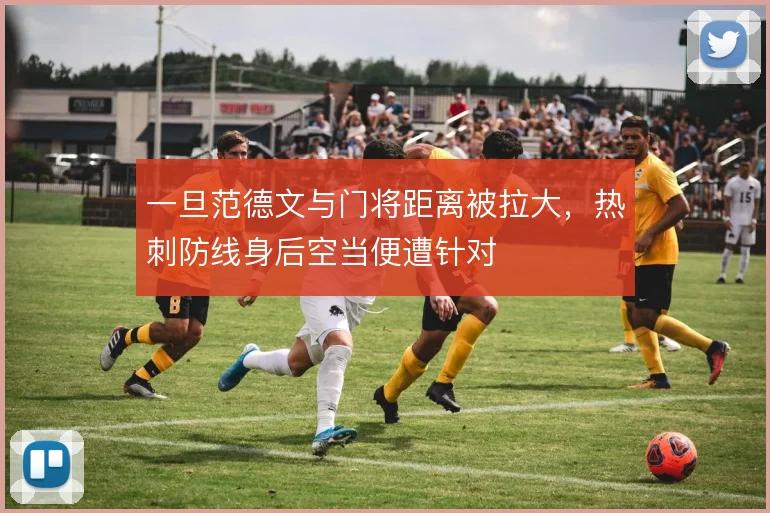 一旦范德文与门将距离被拉大，热刺防线身后空当便遭针对