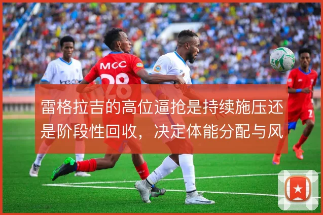 雷格拉吉的高位逼抢是持续施压还是阶段性回收，决定体能分配与风险