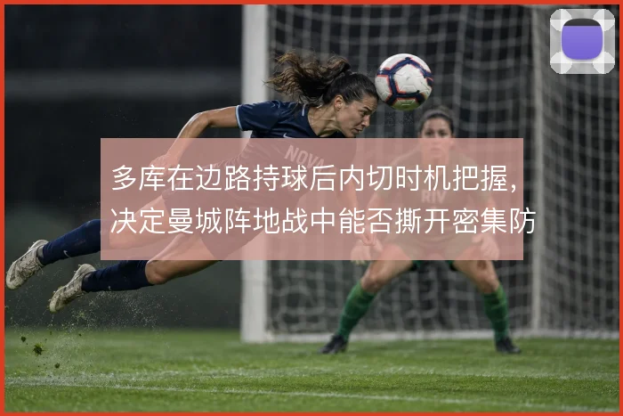 多库在边路持球后内切时机把握，决定曼城阵地战中能否撕开密集防线