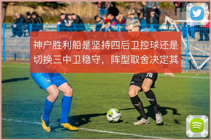 神户胜利船是坚持四后卫控球还是切换三中卫稳守，阵型取舍决定其比赛节奏