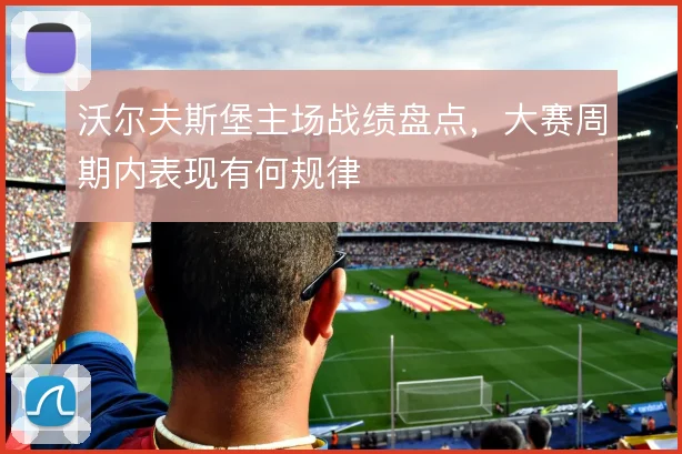 沃尔夫斯堡主场战绩盘点，大赛周期内表现有何规律