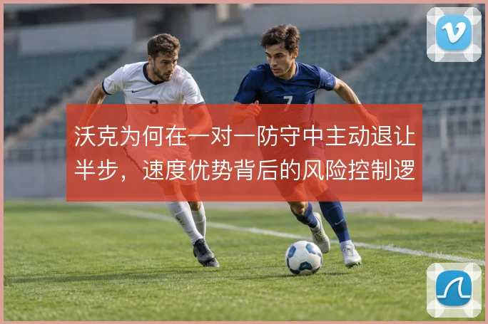 沃克为何在一对一防守中主动退让半步，速度优势背后的风险控制逻辑