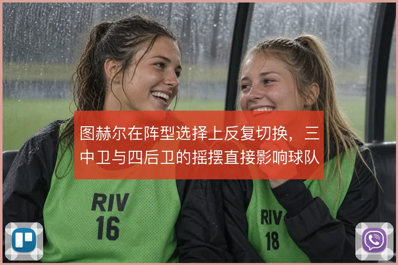 图赫尔在阵型选择上反复切换，三中卫与四后卫的摇摆直接影响球队攻守平衡