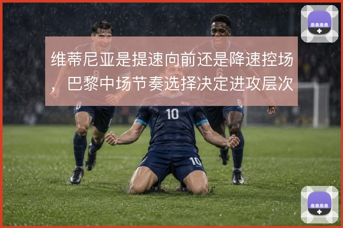 维蒂尼亚是提速向前还是降速控场，巴黎中场节奏选择决定进攻层次