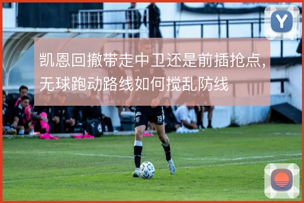 凯恩回撤带走中卫还是前插抢点，无球跑动路线如何搅乱防线