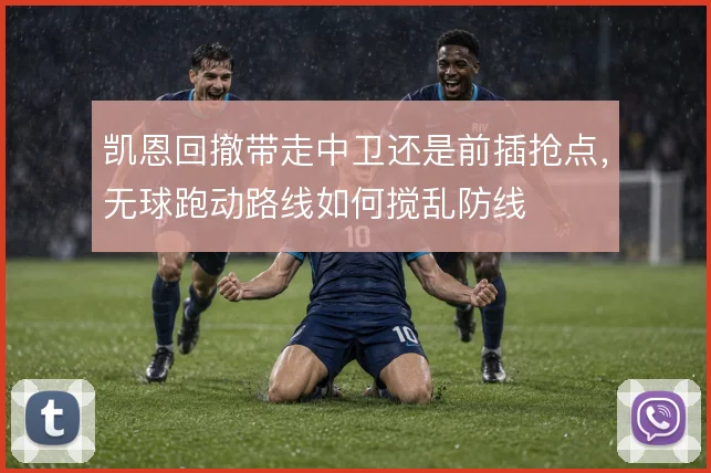 凯恩回撤带走中卫还是前插抢点，无球跑动路线如何搅乱防线