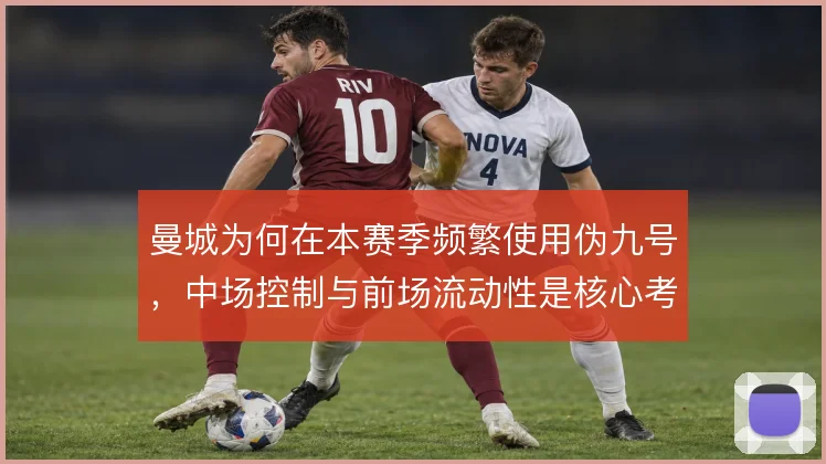 曼城为何在本赛季频繁使用伪九号，中场控制与前场流动性是核心考量