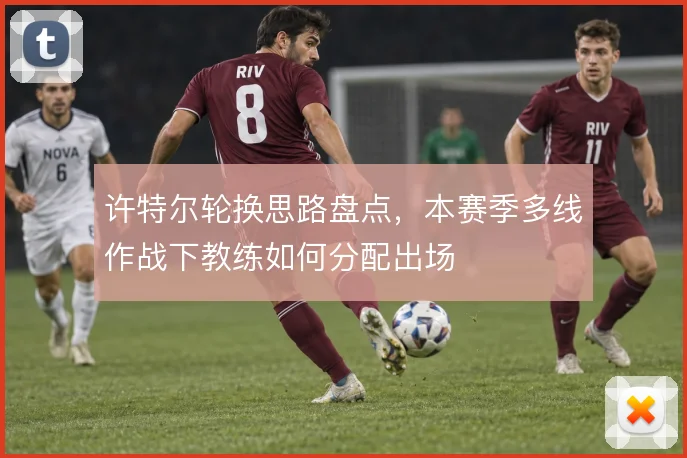 许特尔轮换思路盘点，本赛季多线作战下教练如何分配出场