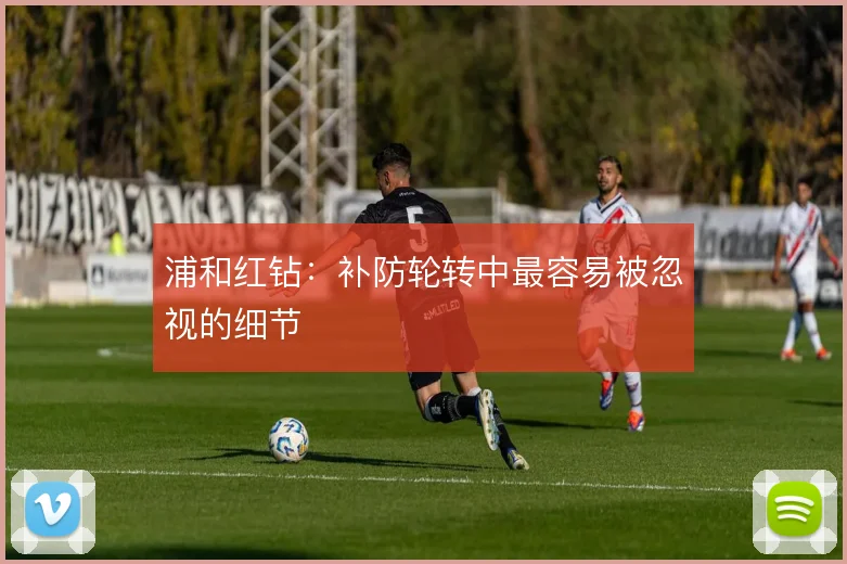 浦和红钻：补防轮转中最容易被忽视的细节