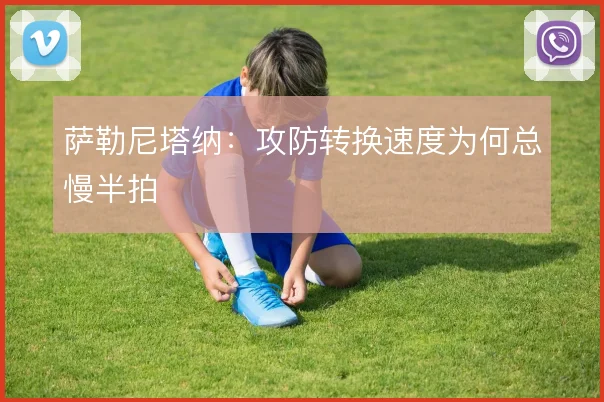 萨勒尼塔纳:攻防转换速度为何总慢半拍