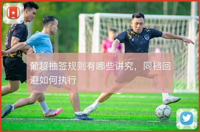 葡超抽签规则有哪些讲究，同档回避如何执行
