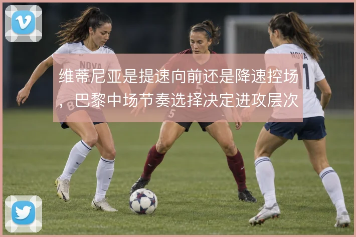 维蒂尼亚是提速向前还是降速控场，巴黎中场节奏选择决定进攻层次