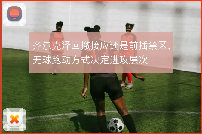 齐尔克泽回撤接应还是前插禁区，无球跑动方式决定进攻层次
