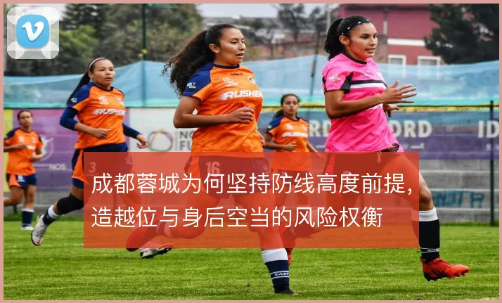 成都蓉城为何坚持防线高度前提，造越位与身后空当的风险权衡
