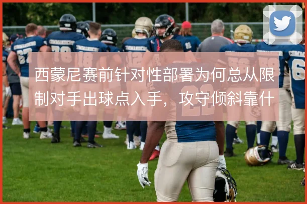 西蒙尼赛前针对性部署为何总从限制对手出球点入手,攻守倾斜靠什么撑住