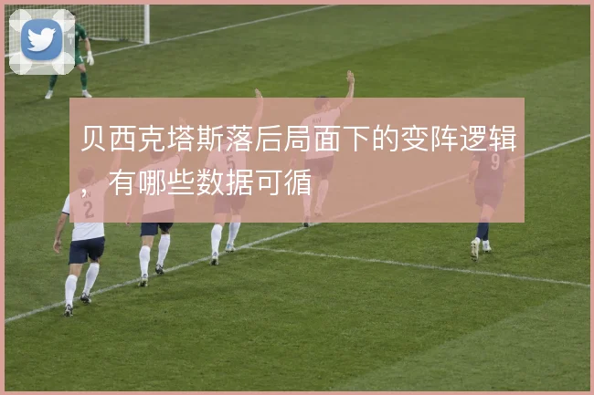 贝西克塔斯落后局面下的变阵逻辑,有哪些数据可循