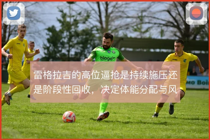 雷格拉吉的高位逼抢是持续施压还是阶段性回收，决定体能分配与风险
