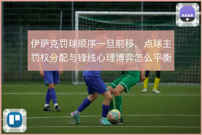 伊萨克罚球顺序一旦前移,点球主罚权分配与锋线心理博弈怎么平衡