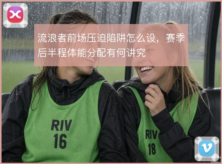 流浪者前场压迫陷阱怎么设，赛季后半程体能分配有何讲究