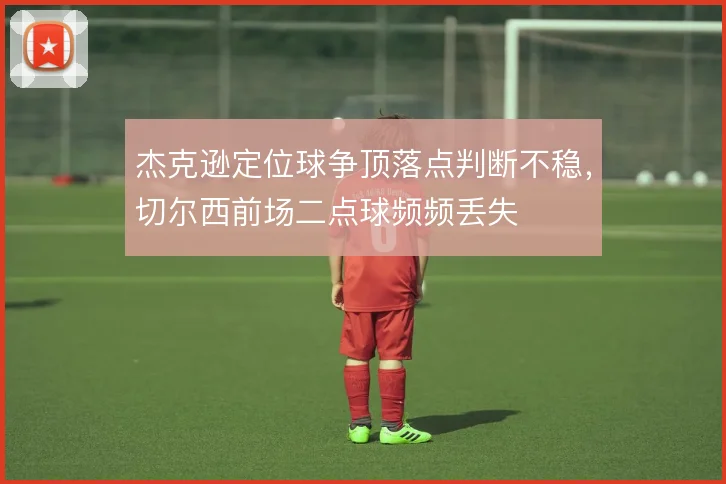 杰克逊定位球争顶落点判断不稳，切尔西前场二点球频频丢失